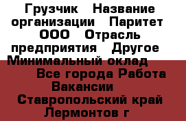 Грузчик › Название организации ­ Паритет, ООО › Отрасль предприятия ­ Другое › Минимальный оклад ­ 28 000 - Все города Работа » Вакансии   . Ставропольский край,Лермонтов г.